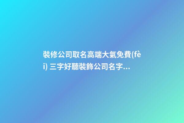 裝修公司取名高端大氣免費(fèi) 三字好聽裝飾公司名字,起名之家